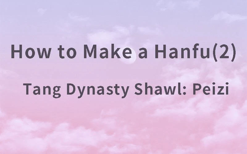 How to Make a Hanfu(2) – Tang Dynasty Shawl: Peizi